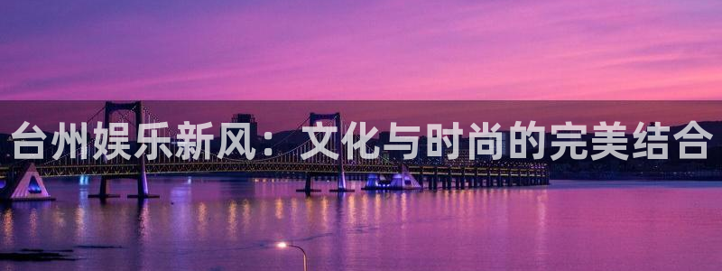 下载新宝5：台州娱乐新风：文化与时尚的完美结合