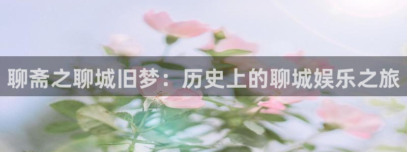 新宝gg一键登录：聊斋之聊城旧梦：历史上的聊城娱乐之旅