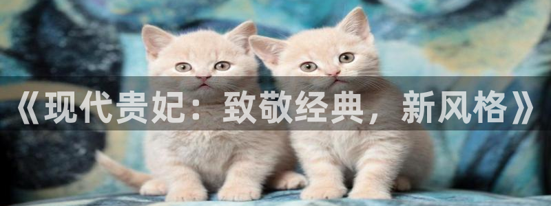 新宝5注册：《现代贵妃：致敬经典，新风格》