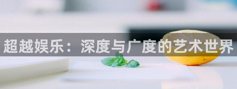 新宝gg在线注册：超越娱乐：深度与广度的艺术世界